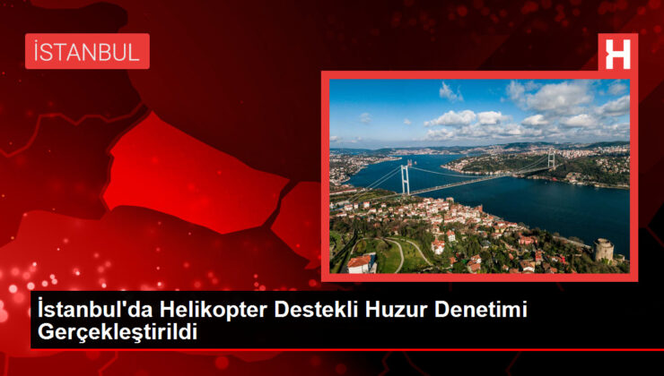 İstanbul’da Helikopter Destekli Huzur Denetimi Gerçekleştirildi