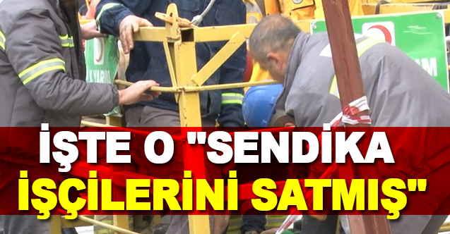 İşte O ''Sendika İşçilerini Satmış''