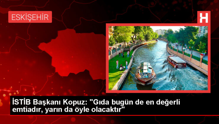 İSTİB Başkanı Kopuz: "Gıda bugün de en değerli emtiadır, yarın da öyle olacaktır"