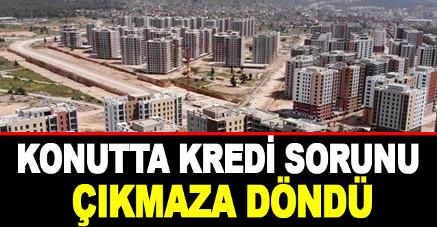 Konutta Kredi Sorunu Çıkmaza Döndü