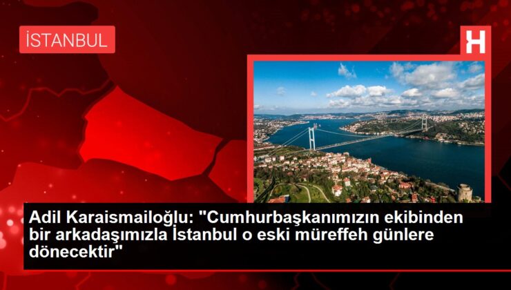 Adil Karaismailoğlu: "Cumhurbaşkanımızın ekibinden bir arkadaşımızla İstanbul o eski müreffeh günlere dönecektir"