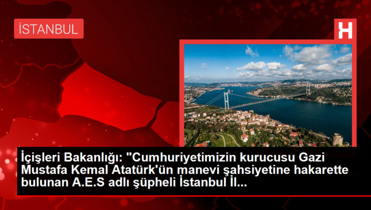 İçişleri Bakanlığı: "Cumhuriyetimizin kurucusu Gazi Mustafa Kemal Atatürk’ün manevi şahsiyetine hakarette bulunan A.E.S adlı şüpheli İstanbul İl…