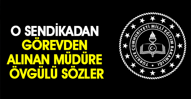 O Sendikadan Görevden Alınan Müdüre Övgülü Sözler