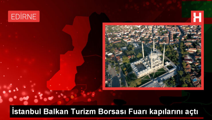 TÜRSAB tarafından düzenlenen 1. İstanbul Balkan Turizm Borsası Fuarı başladı