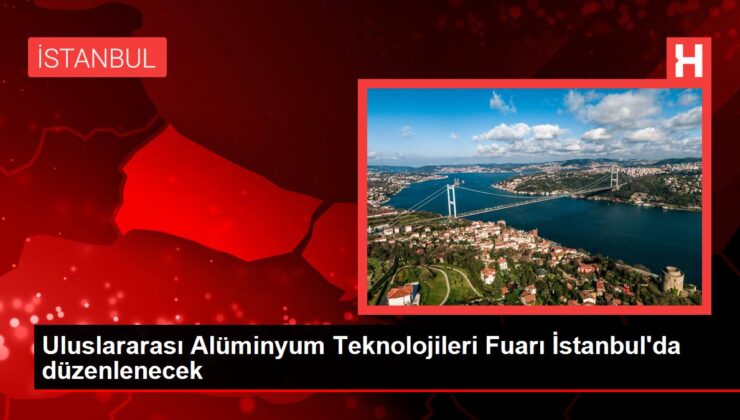 Uluslararası Alüminyum Teknolojileri Fuarı İstanbul’da düzenlenecek