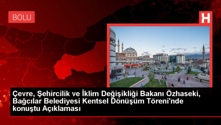 Çevre, Şehircilik ve İklim Değişikliği Bakanı Özhaseki, Bağcılar Belediyesi Kentsel Dönüşüm Töreni’nde konuştu Açıklaması