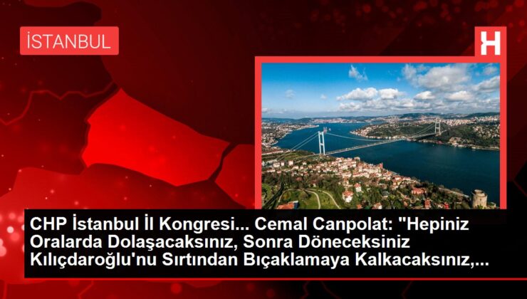 CHP İstanbul İl Kongresi… Cemal Canpolat: "Hepiniz Oralarda Dolaşacaksınız, Sonra Döneceksiniz Kılıçdaroğlu’nu Sırtından Bıçaklamaya Kalkacaksınız,…