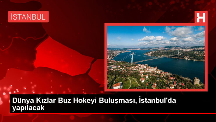 Dünya Kızlar Buz Hokeyi Buluşması, İstanbul’da yapılacak