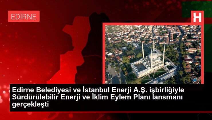 Edirne Belediyesi ve İstanbul Enerji A.Ş. işbirliğiyle Sürdürülebilir Enerji ve İklim Eylem Planı lansmanı gerçekleşti