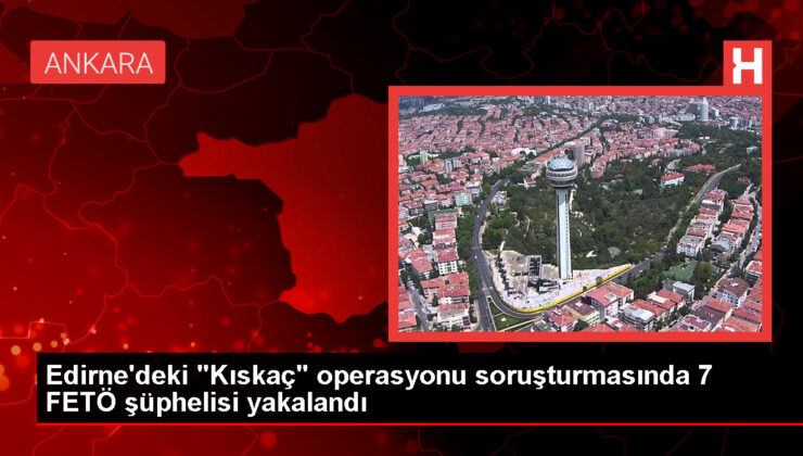Edirne’de FETÖ’ye yönelik operasyonda 7 şüpheli gözaltına alındı