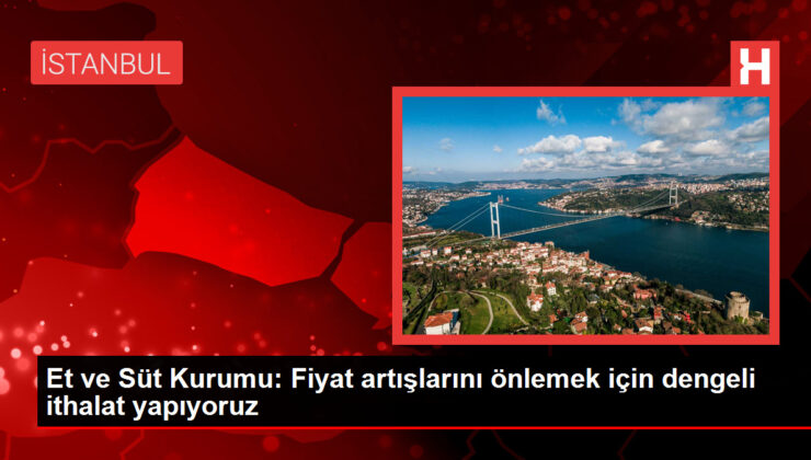 ET ve Süt Kurumu, kırmızı et piyasalarında manipülatif fiyat artışlarını önlemek için ithalat yapıyor