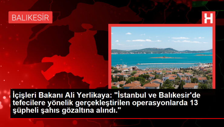 İçişleri Bakanı Ali Yerlikaya: "İstanbul ve Balıkesir’de tefecilere yönelik gerçekleştirilen operasyonlarda 13 şüpheli şahıs gözaltına alındı."