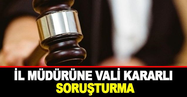 İl Müdürüne Vali Kararlı Soruşturma