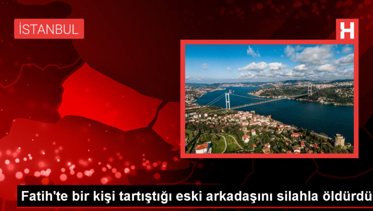 İstanbul Fatih’te Zanlı, Eski Arkadaşını Silahla Öldürdü