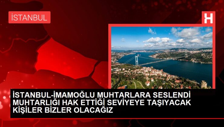 İSTANBUL-İMAMOĞLU MUHTARLARA SESLENDİ MUHTARLIĞI HAK ETTİĞİ SEVİYEYE TAŞIYACAK KİŞİLER BİZLER OLACAĞIZ