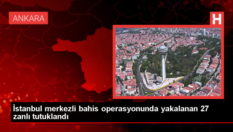 İstanbul merkezli bahis operasyonunda yakalanan 27 zanlı tutuklandı