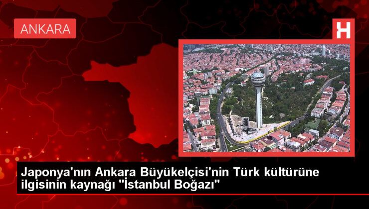 Japonya’nın Ankara Büyükelçisi’nin Türk kültürüne ilgisinin kaynağı "İstanbul Boğazı"