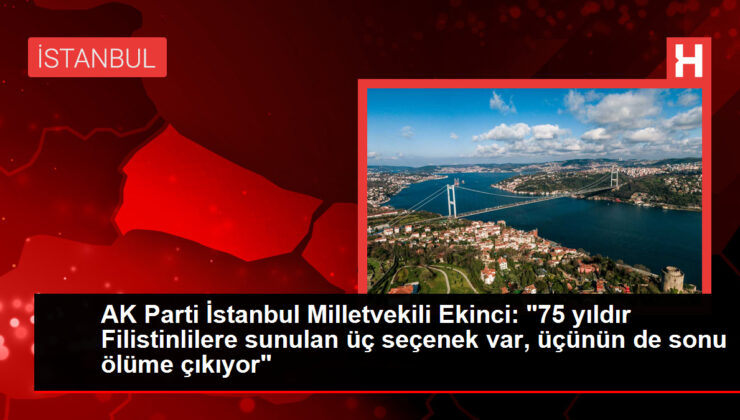 AK Parti İstanbul Milletvekili Ekinci: "75 yıldır Filistinlilere sunulan üç seçenek var, üçünün de sonu ölüme çıkıyor"
