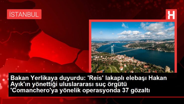 Bakan Yerlikaya duyurdu: ‘Reis’ lakaplı elebaşı Hakan Ayık’ın yönettiği uluslararası suç örgütü ‘Comanchero’ya yönelik operasyonda 37 gözaltı