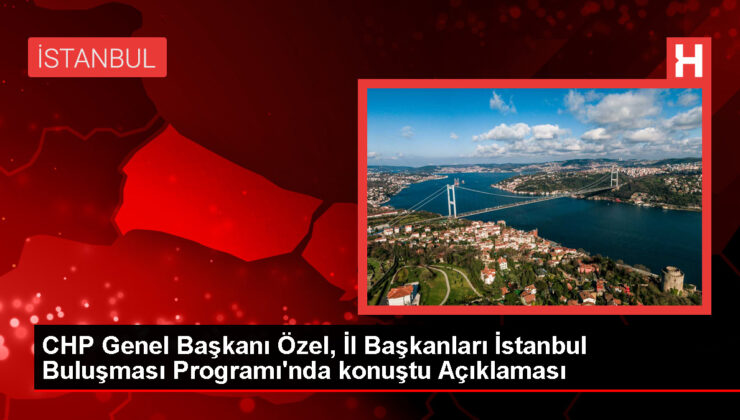 CHP Genel Başkanı Özel, İl Başkanları İstanbul Buluşması Programı’nda konuştu Açıklaması