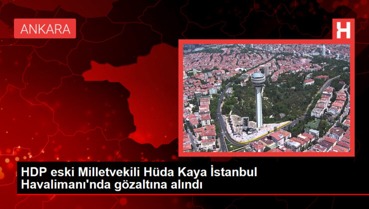 HDP eski Milletvekili Hüda Kaya İstanbul Havalimanı’nda gözaltına alındı