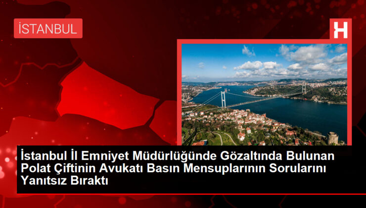 İstanbul İl Emniyet Müdürlüğünde Gözaltında Bulunan Polat Çiftinin Avukatı Basın Mensuplarının Sorularını Yanıtsız Bıraktı