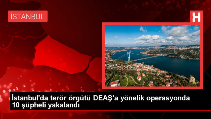 İstanbul’da DEAŞ’a yönelik operasyonda 10 zanlı yakalandı