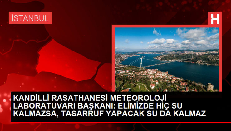 KANDİLLİ RASATHANESİ METEOROLOJİ LABORATUVARI BAŞKANI: ELİMİZDE HİÇ SU KALMAZSA, TASARRUF YAPACAK SU DA KALMAZ