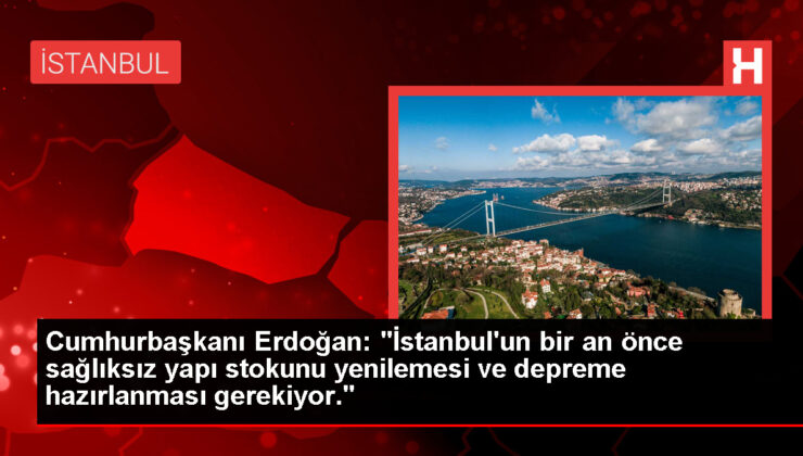 Cumhurbaşkanı Erdoğan: "İstanbul’un bir an önce sağlıksız yapı stokunu yenilemesi ve depreme hazırlanması gerekiyor."