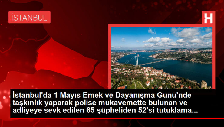 İstanbul’da 1 Mayıs’ta taşkınlık yapan 52 şüpheli tutuklama talebiyle nöbetçi hakimliğe sevk edildi