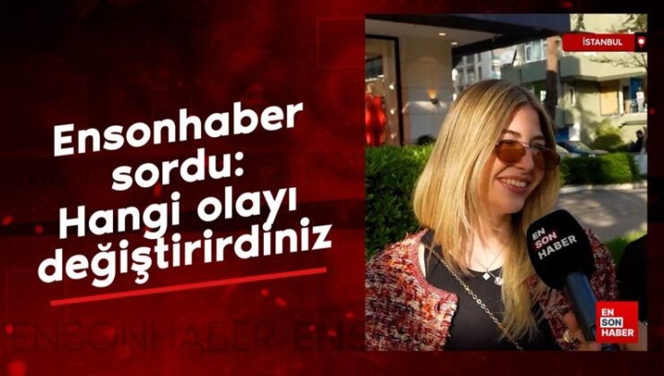Ensonhaber sordu: Hangi olayı değiştirirdiniz