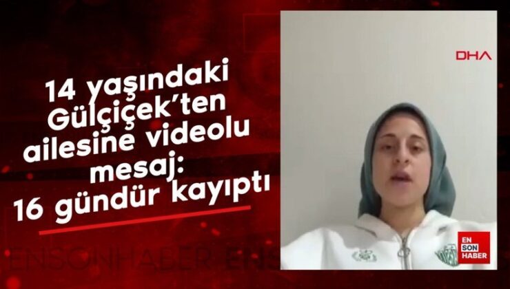 14 yaşındaki Gülçiçek’ten ailesine videolu mesaj: 16 gündür kayıptı