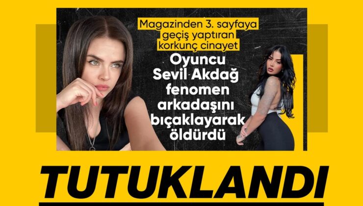 Arkadaşı Elif Kırav’ı bıçaklayarak öldüren oyuncu Sevil Akdağ tutuklandı