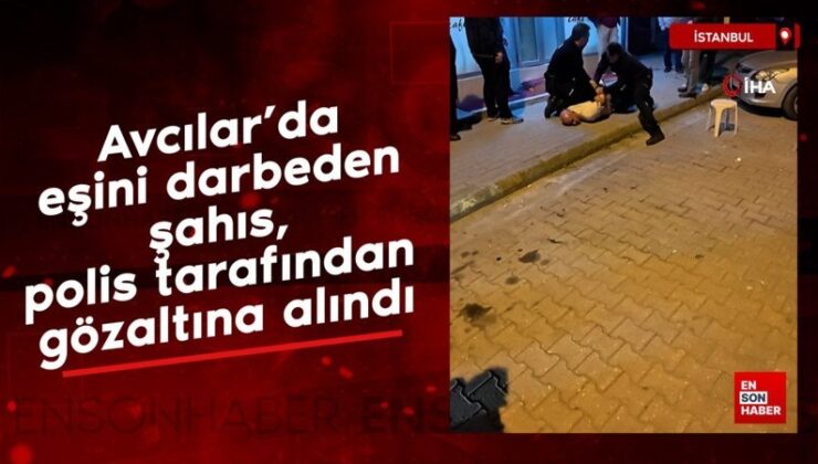 Avcılar’da eşini darbeden şahıs, polis tarafından gözaltına alındı