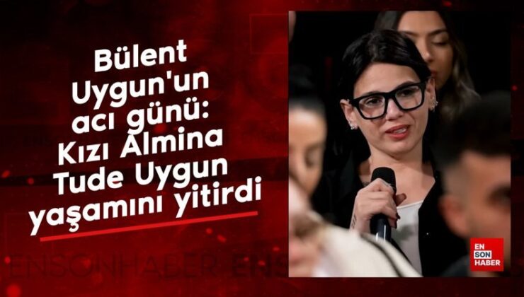 Bülent Uygun’un acı günü: Kızı Almina Tude Uygun hayatını kaybetti