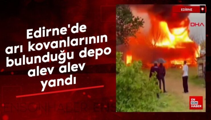 Edirne’de arı kovanlarının bulunduğu depo, alev alev yandı