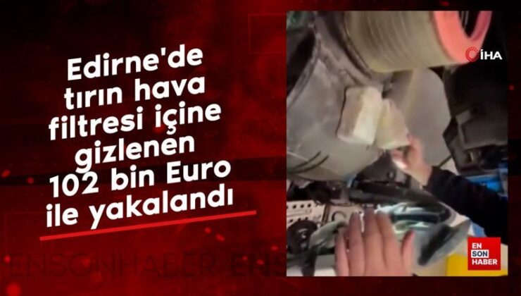 Edirne’de tırın hava filtresi içine gizlenen 102 bin Euro ile yakalandı