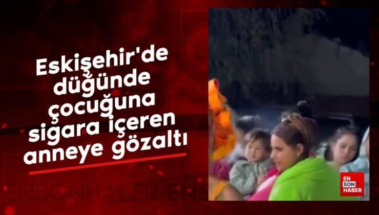 Eskişehir’de düğünde çocuğuna sigara içeren anneye gözaltı
