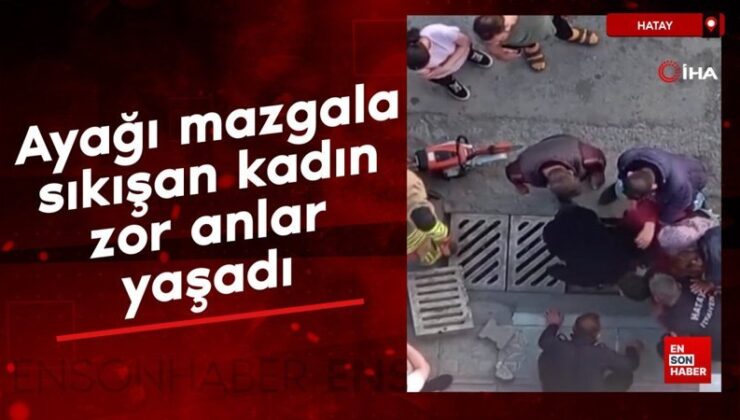Hatay’da ayağı mazgala sıkışan kadın zor anlar yaşadı