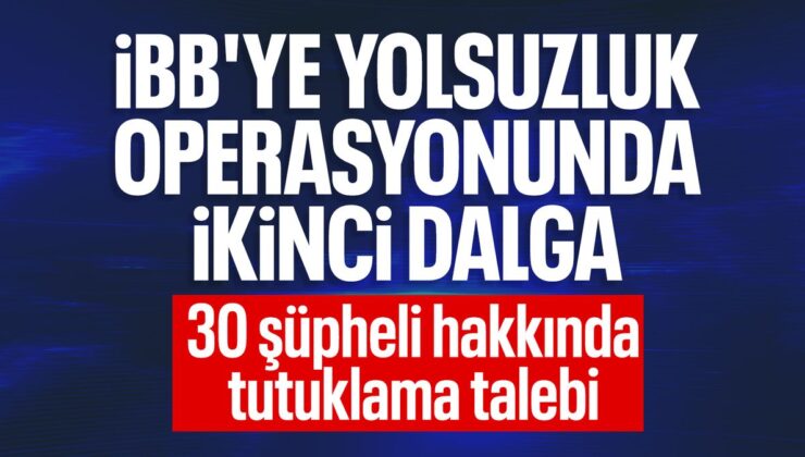 İBB’ye yönelik ikinci dalga operasyonu: 30 kuşkulu hakkında tutuklama talebi