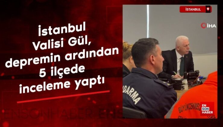 İstanbul Valisi Gül, depremin ardından 5 ilçede inceleme yaptı