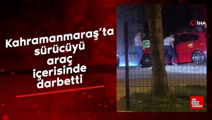Kahramanmaraş’ta sürücüyü araç içerisinde darbetti