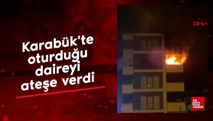 Karabük’te oturduğu daireyi ateşe verdi