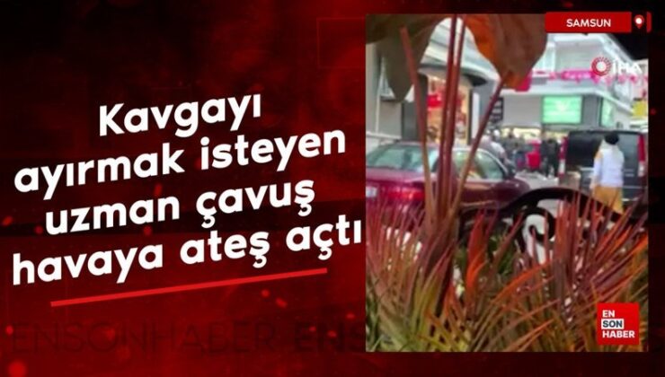 Samsun’da kavgayı ayırmak isteyen uzman çavuş havaya ateş açtı