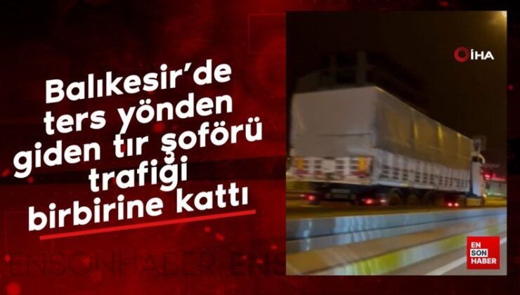 Balıkesir’de karşıt taraftan giden tır sürücüsü trafiği birbirine kattı