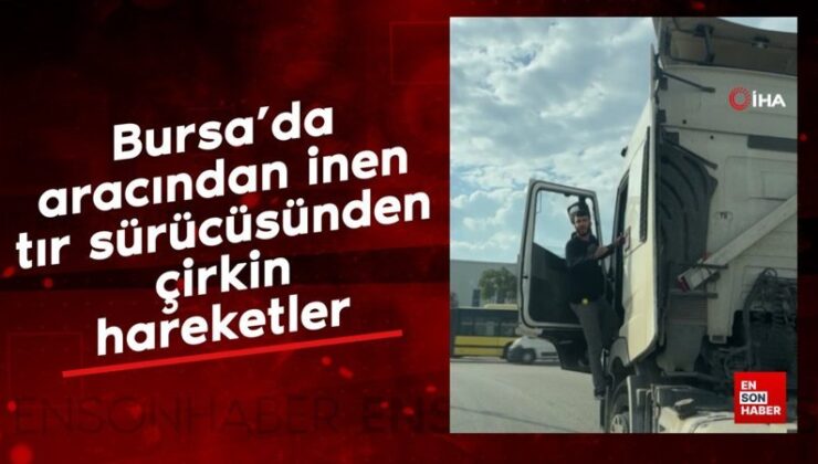 Bursa’da aracından inen tır şoföründen nahoş hareketler