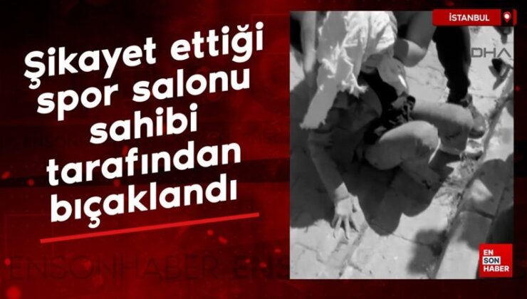 İstanbul’da şikayet ettiği spor salonu sahibi tarafından bıçaklandı