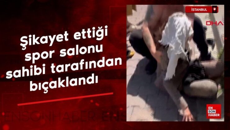 İstanbul’da şikayet ettiği spor salonu sahibi tarafından bıçaklandı