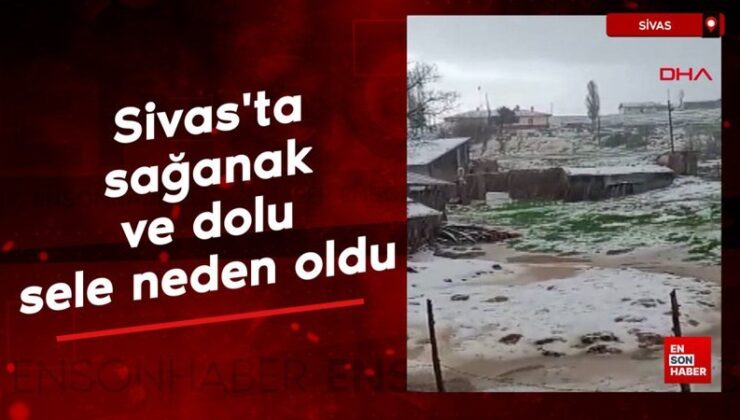 Sivas’ta sağanak ve dolu sele neden oldu