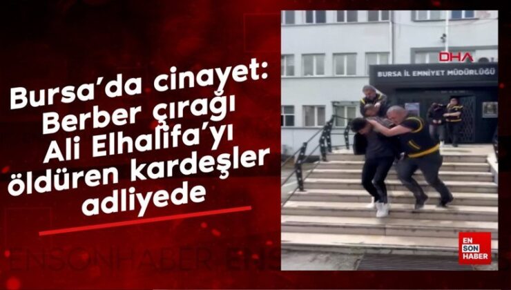 Bursa’da cinayet: Berber çırağı Ali Elhalifa’yı öldüren kardeşler adliyede